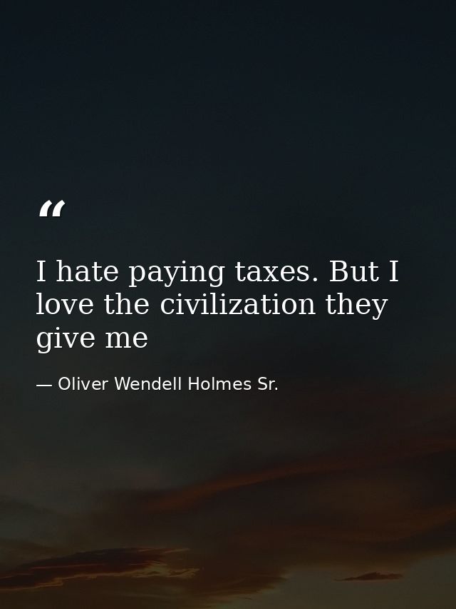 I hate paying taxes. But I love the civilization they give me — Oliver Wendell Holmes Sr.