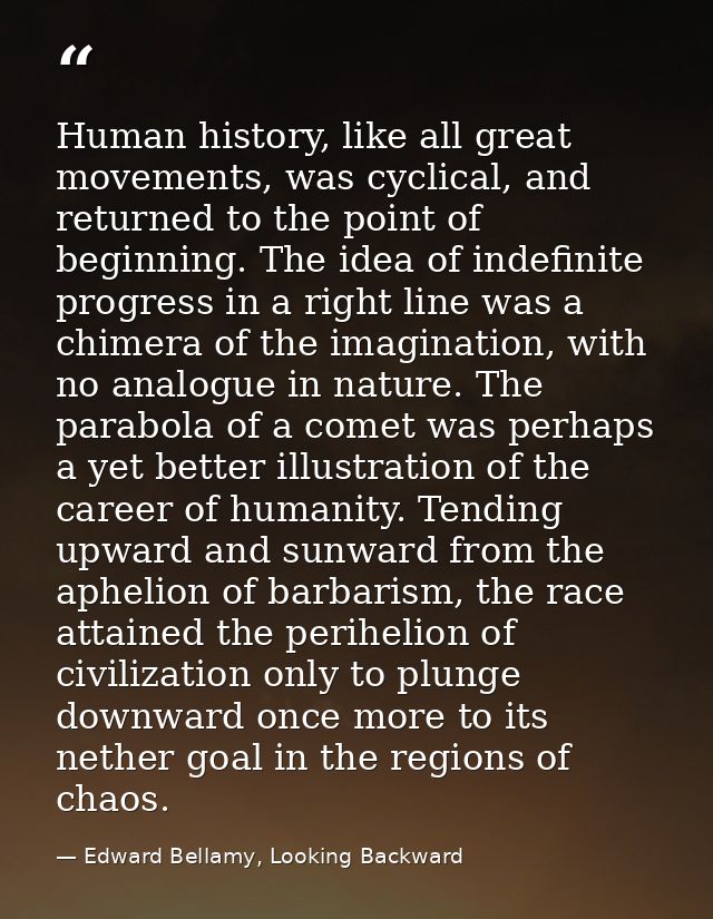 Human history, like all great movements, was cyclical, and returned to the point of beginning. The idea of indefinite pr — Edward Bellamy, Looking Backward