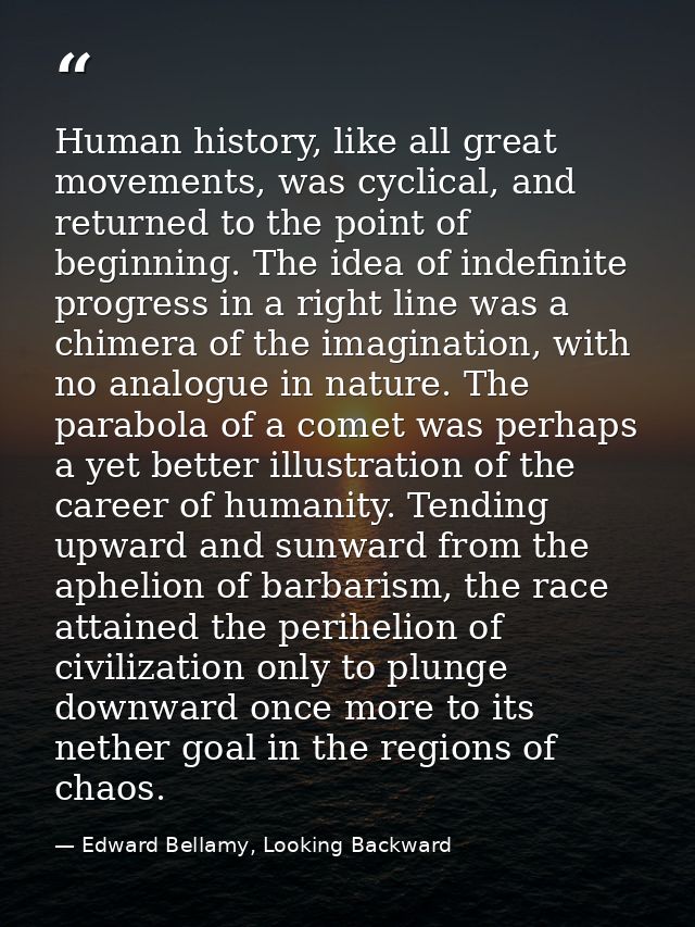 Human history, like all great movements, was cyclical, and returned to the point of beginning. The idea of indefinite pr — Edward Bellamy, Looking Backward