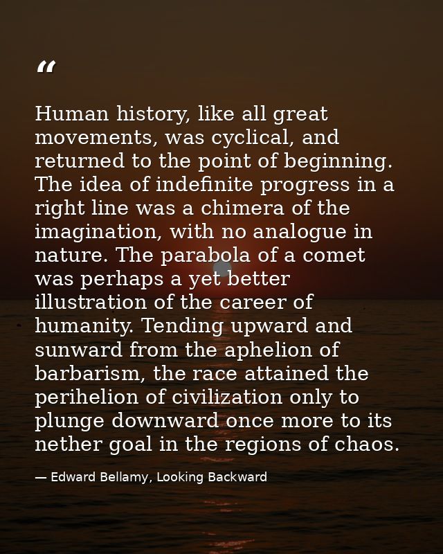 Human history, like all great movements, was cyclical, and returned to the point of beginning. The idea of indefinite pr — Edward Bellamy, Looking Backward