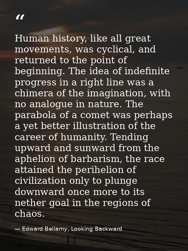Human history, like all great movements, was cyclical, and returned to the point of beginning. The idea of indefinite pr — Edward Bellamy, Looking Backward