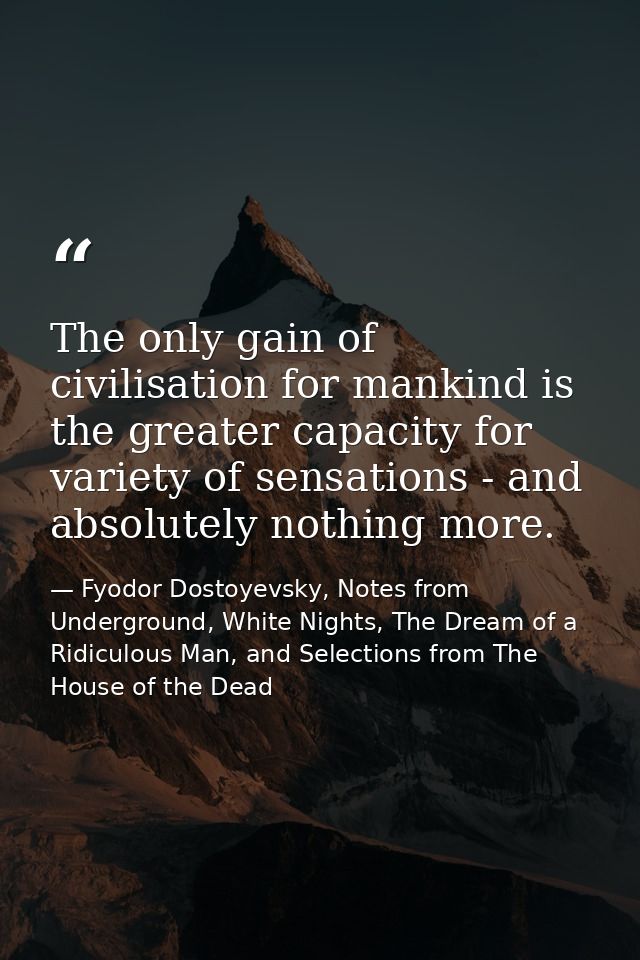 The only gain of civilisation for mankind is the greater capacity for variety of sensations - and absolutely nothing mor — Fyodor Dostoyevsky, Notes from Underground, White Nights, The Dream of a Ridiculous Man, and Selections from The House of the Dead