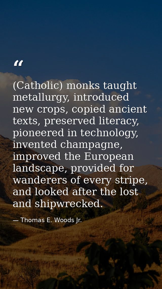 (Catholic) monks taught metallurgy, introduced new crops, copied ancient texts, preserved literacy, pioneered in technol — Thomas E. Woods Jr.