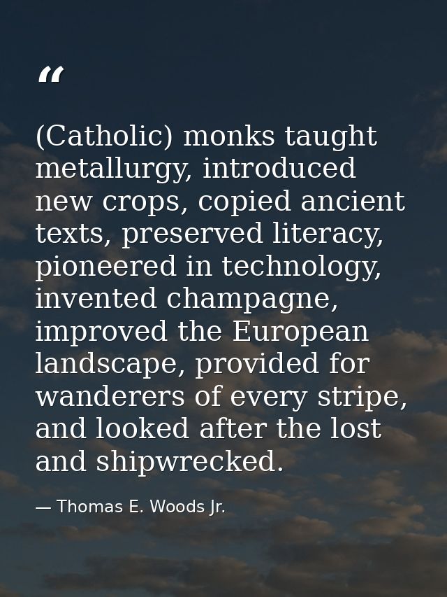 (Catholic) monks taught metallurgy, introduced new crops, copied ancient texts, preserved literacy, pioneered in technol — Thomas E. Woods Jr.