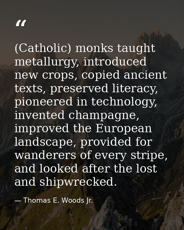 (Catholic) monks taught metallurgy, introduced new crops, copied ancient texts, preserved literacy, pioneered in technol — Thomas E. Woods Jr.