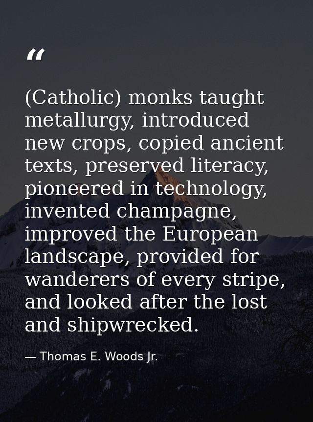 (Catholic) monks taught metallurgy, introduced new crops, copied ancient texts, preserved literacy, pioneered in technol — Thomas E. Woods Jr.