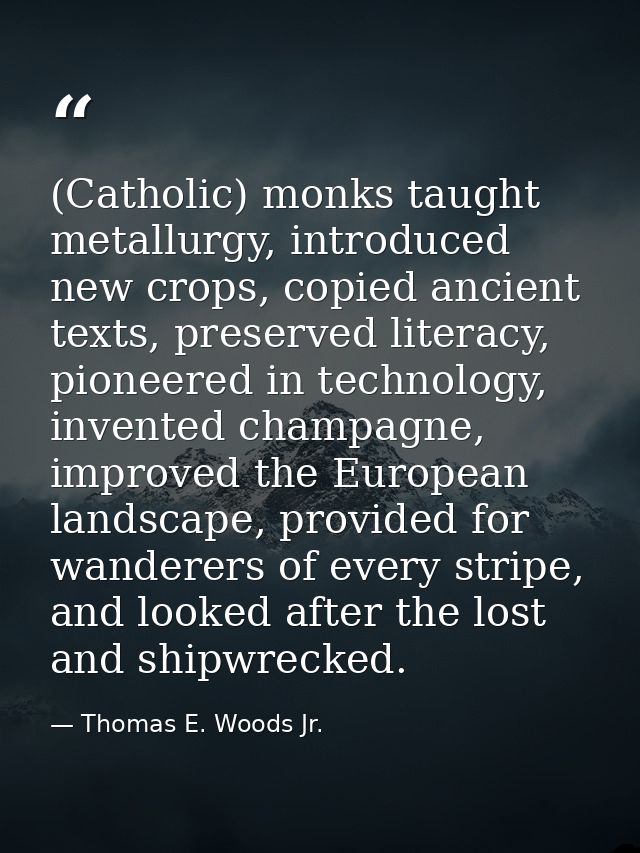 (Catholic) monks taught metallurgy, introduced new crops, copied ancient texts, preserved literacy, pioneered in technol — Thomas E. Woods Jr.