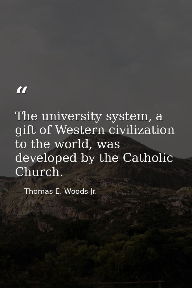 The university system, a gift of Western civilization to the world, was developed by the Catholic Church. — Thomas E. Woods Jr.