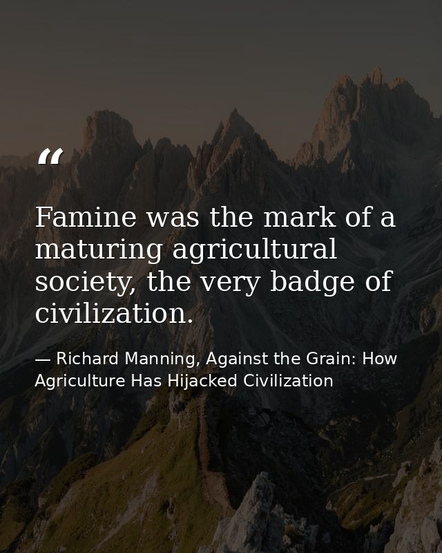 Famine was the mark of a maturing agricultural society, the very badge of civilization. — Richard Manning, Against the Grain: How Agriculture Has Hijacked Civilization