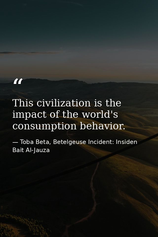 This civilization is the impact of the world's consumption behavior. — Toba Beta, Betelgeuse Incident: Insiden Bait Al-Jauza