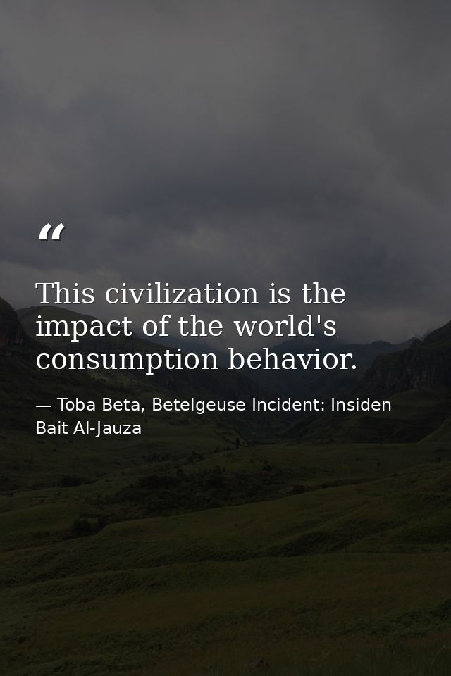 This civilization is the impact of the world's consumption behavior. — Toba Beta, Betelgeuse Incident: Insiden Bait Al-Jauza