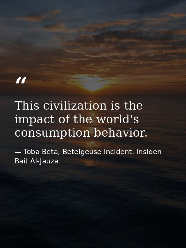 This civilization is the impact of the world's consumption behavior. — Toba Beta, Betelgeuse Incident: Insiden Bait Al-Jauza