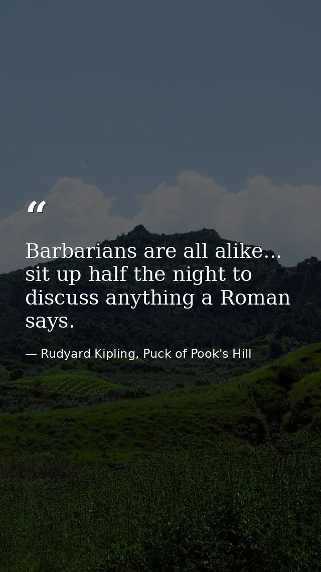 Barbarians are all alike... sit up half the night to discuss anything a Roman says. — Rudyard Kipling, Puck of Pook's Hill