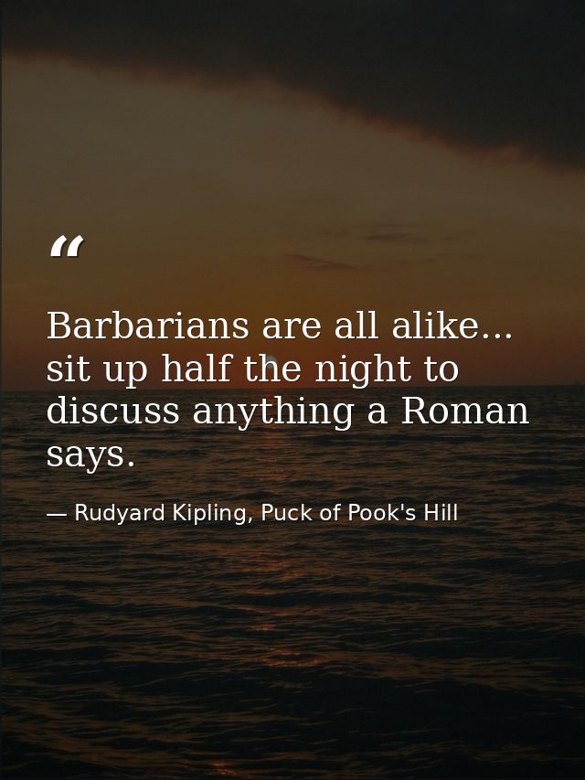 Barbarians are all alike... sit up half the night to discuss anything a Roman says. — Rudyard Kipling, Puck of Pook's Hill