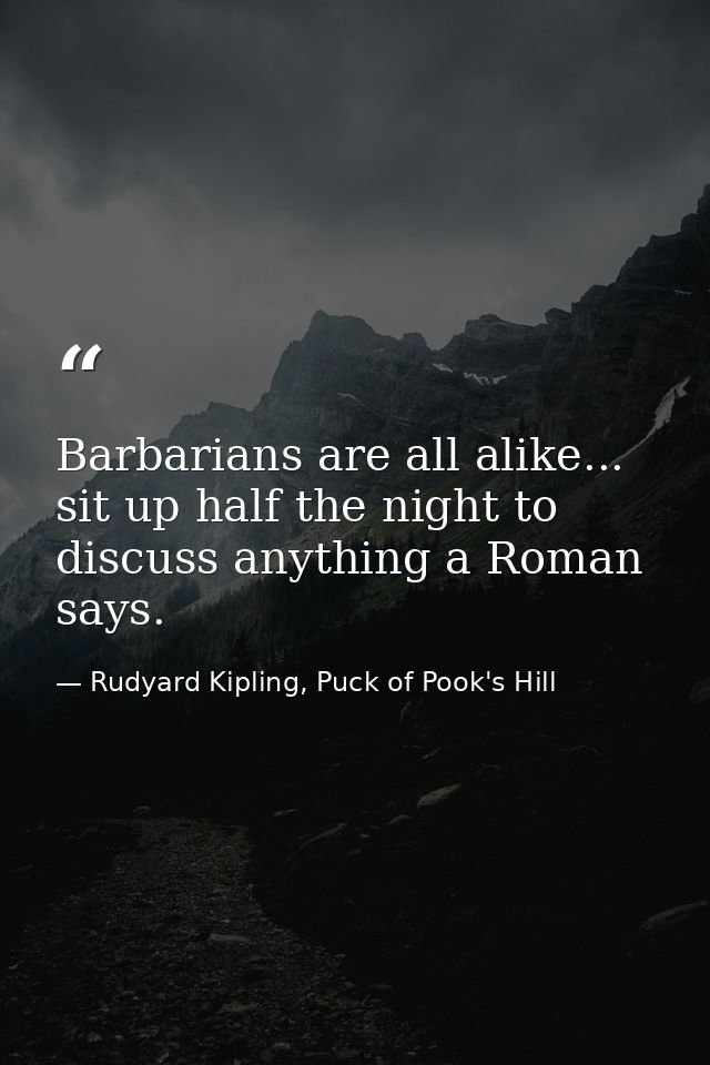 Barbarians are all alike... sit up half the night to discuss anything a Roman says. — Rudyard Kipling, Puck of Pook's Hill