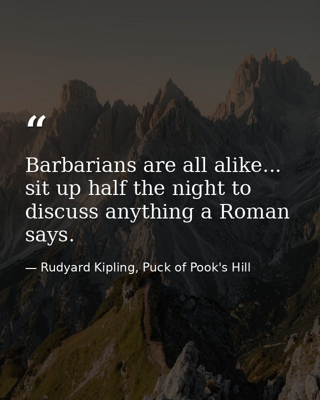 Barbarians are all alike... sit up half the night to discuss anything a Roman says. — Rudyard Kipling, Puck of Pook's Hill
