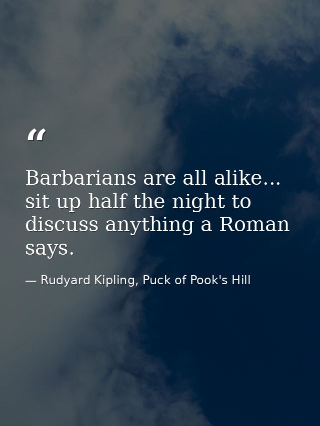 Barbarians are all alike... sit up half the night to discuss anything a Roman says. — Rudyard Kipling, Puck of Pook's Hill