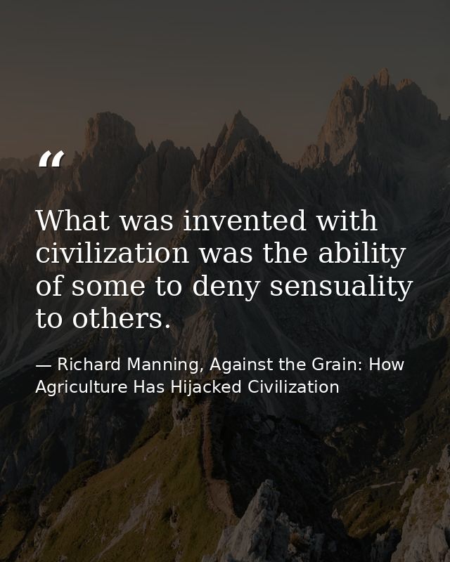 What was invented with civilization was the ability of some to deny sensuality to others. — Richard Manning, Against the Grain: How Agriculture Has Hijacked Civilization