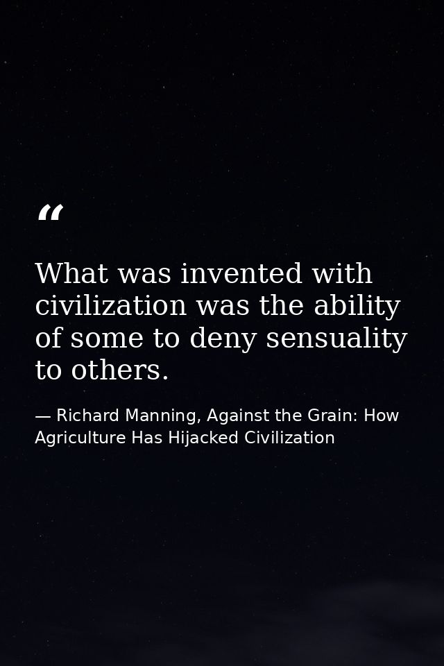 What was invented with civilization was the ability of some to deny sensuality to others. — Richard Manning, Against the Grain: How Agriculture Has Hijacked Civilization