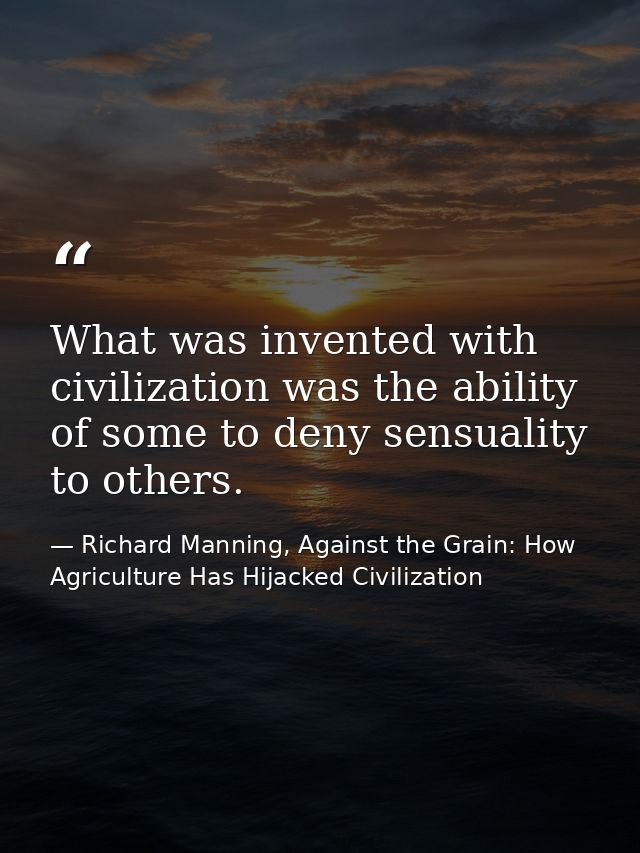 What was invented with civilization was the ability of some to deny sensuality to others. — Richard Manning, Against the Grain: How Agriculture Has Hijacked Civilization