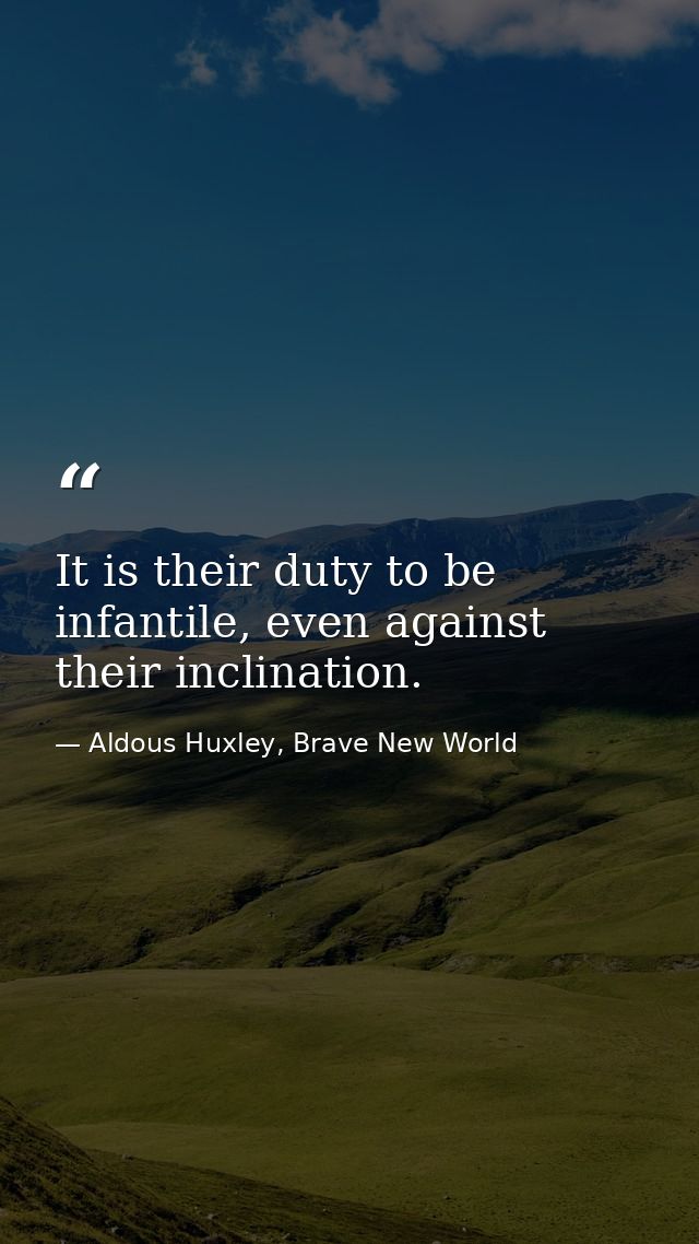 It is their duty to be infantile, even against their inclination. — Aldous Huxley, Brave New World