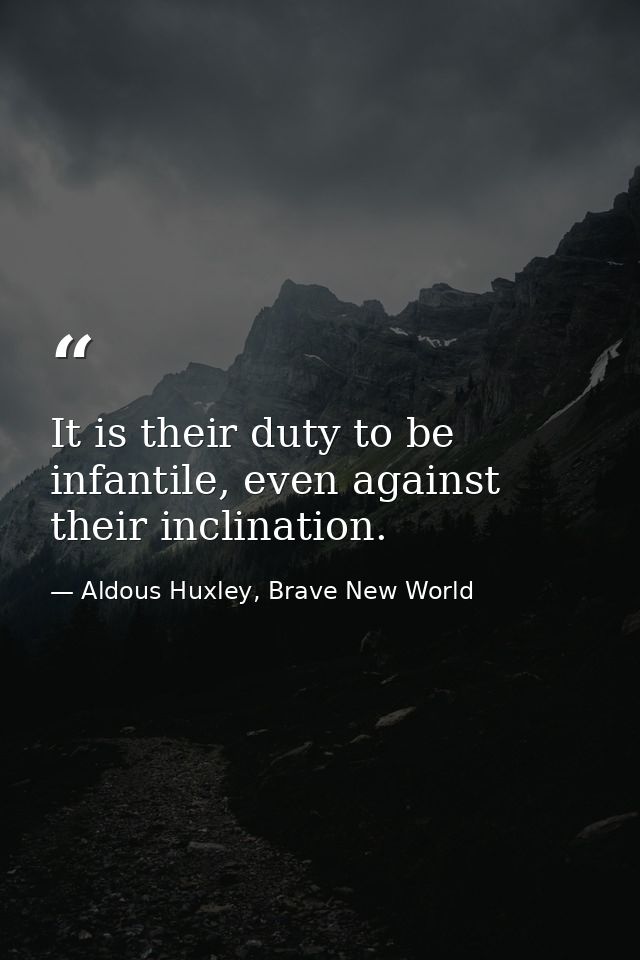 It is their duty to be infantile, even against their inclination. — Aldous Huxley, Brave New World
