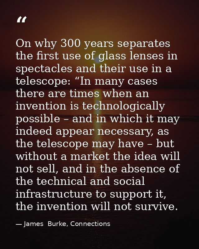 On why 300 years separates the first use of glass lenses in spectacles and their use in a telescope: “In many cases ther — James  Burke, Connections