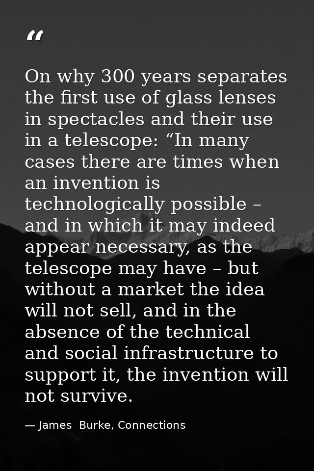 On why 300 years separates the first use of glass lenses in spectacles and their use in a telescope: “In many cases ther — James  Burke, Connections