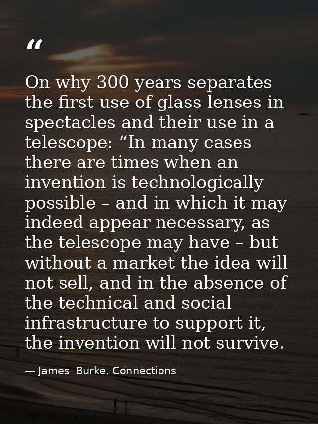 On why 300 years separates the first use of glass lenses in spectacles and their use in a telescope: “In many cases ther — James  Burke, Connections