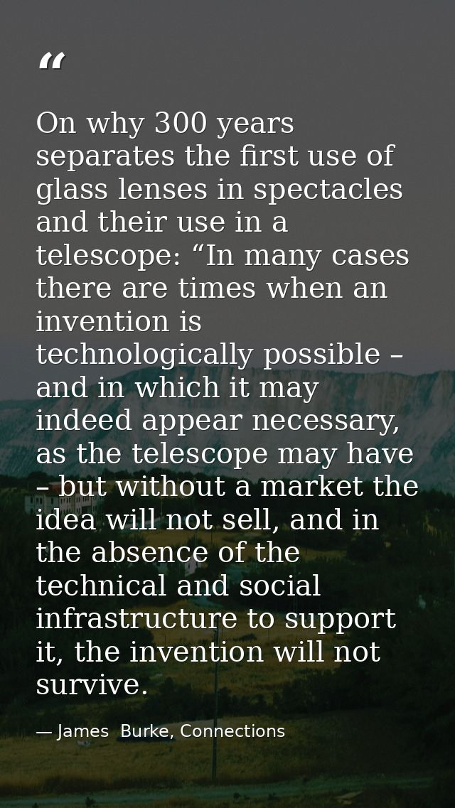 On why 300 years separates the first use of glass lenses in spectacles and their use in a telescope: “In many cases ther — James  Burke, Connections
