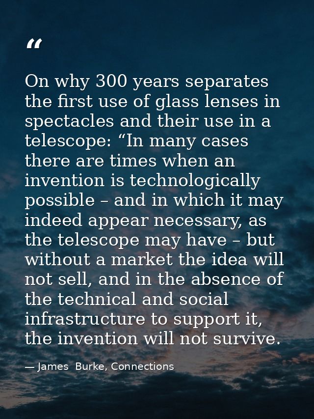 On why 300 years separates the first use of glass lenses in spectacles and their use in a telescope: “In many cases ther — James  Burke, Connections