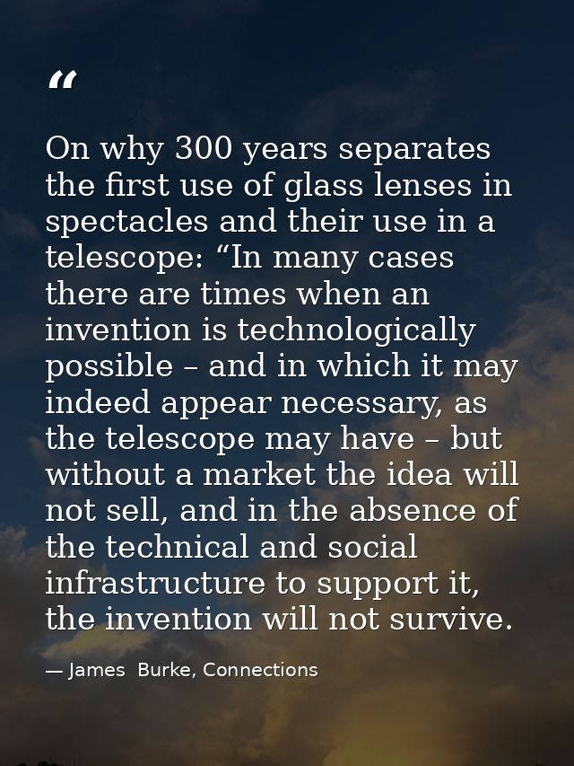 On why 300 years separates the first use of glass lenses in spectacles and their use in a telescope: “In many cases ther — James  Burke, Connections