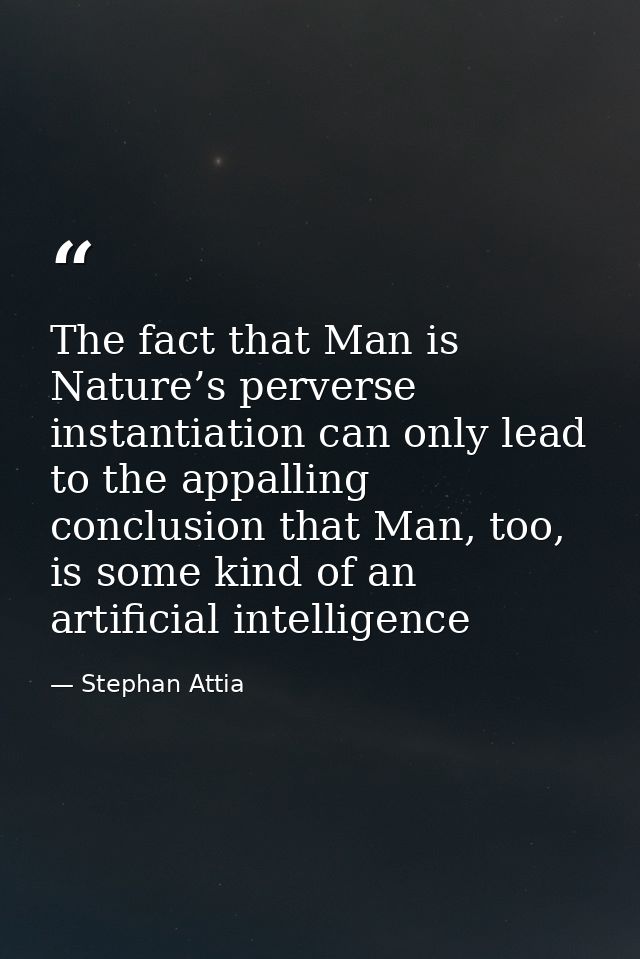 The fact that Man is Nature’s perverse instantiation can only lead to the appalling conclusion that Man, too, is some ki — Stephan Attia