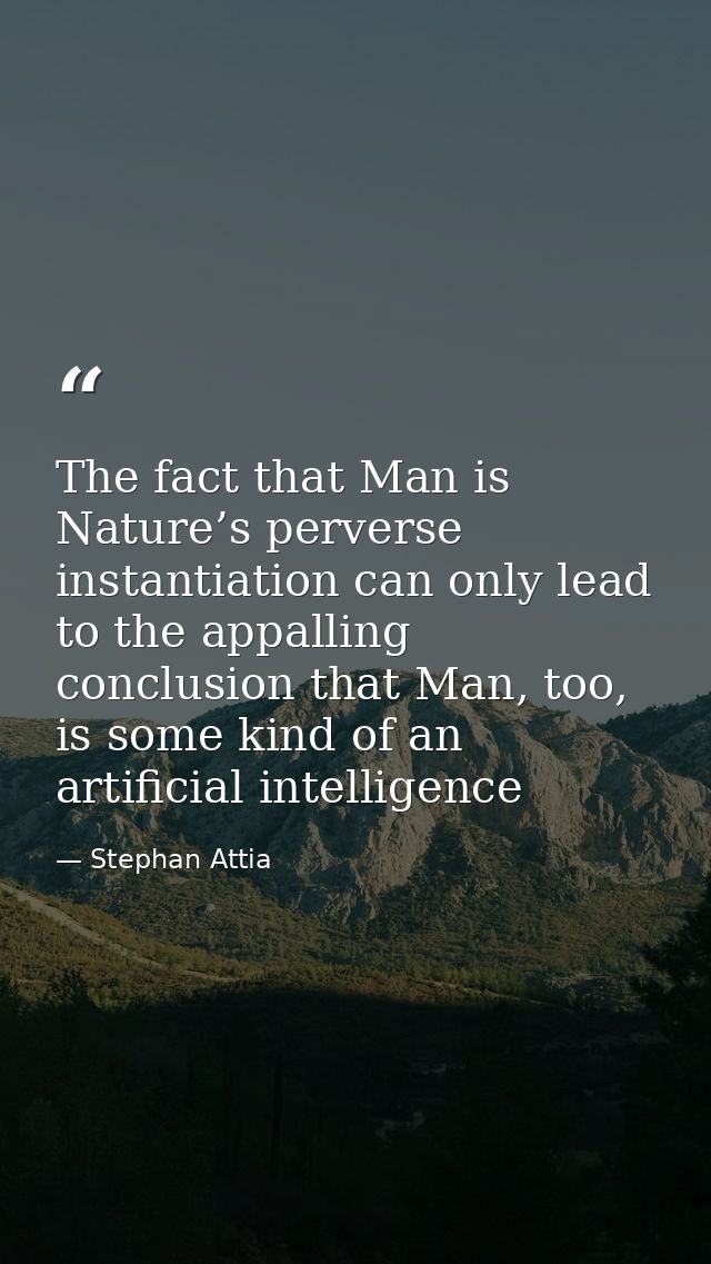The fact that Man is Nature’s perverse instantiation can only lead to the appalling conclusion that Man, too, is some ki — Stephan Attia