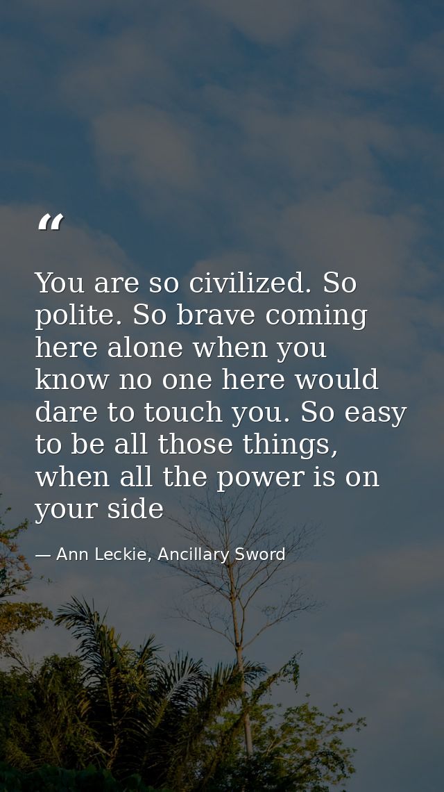 You are so civilized. So polite. So brave coming here alone when you know no one here would dare to touch you. So easy t — Ann Leckie, Ancillary Sword