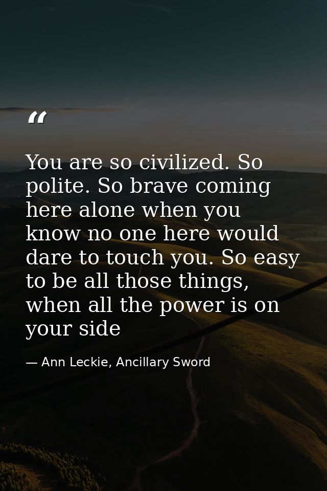 You are so civilized. So polite. So brave coming here alone when you know no one here would dare to touch you. So easy t — Ann Leckie, Ancillary Sword