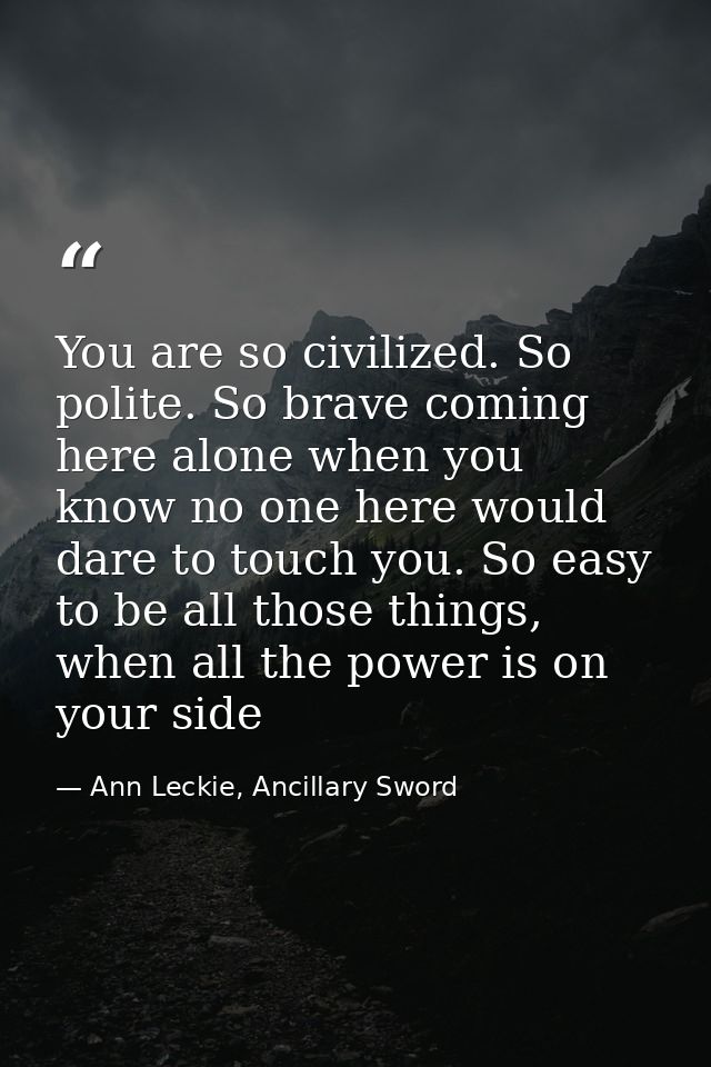 You are so civilized. So polite. So brave coming here alone when you know no one here would dare to touch you. So easy t — Ann Leckie, Ancillary Sword