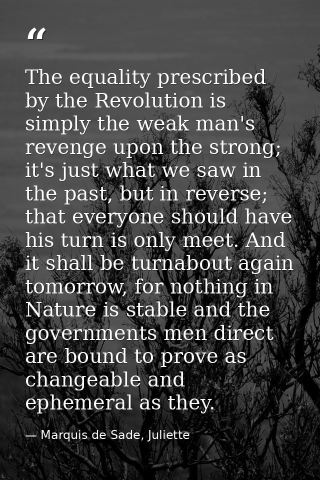 The equality prescribed by the Revolution is simply the weak man's revenge upon the strong; it's just what we saw in the — Marquis de Sade, Juliette