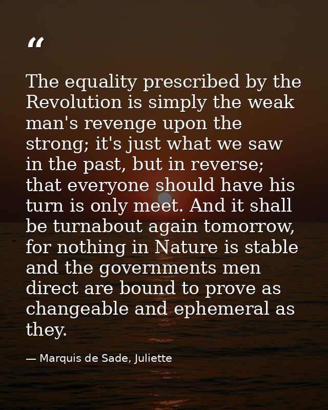 The equality prescribed by the Revolution is simply the weak man's revenge upon the strong; it's just what we saw in the — Marquis de Sade, Juliette