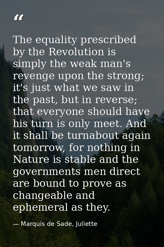 The equality prescribed by the Revolution is simply the weak man's revenge upon the strong; it's just what we saw in the — Marquis de Sade, Juliette