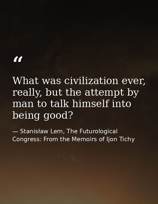 What was civilization ever, really, but the attempt by man to talk himself into being good? — Stanisław Lem, The Futurological Congress: From the Memoirs of Ijon Tichy