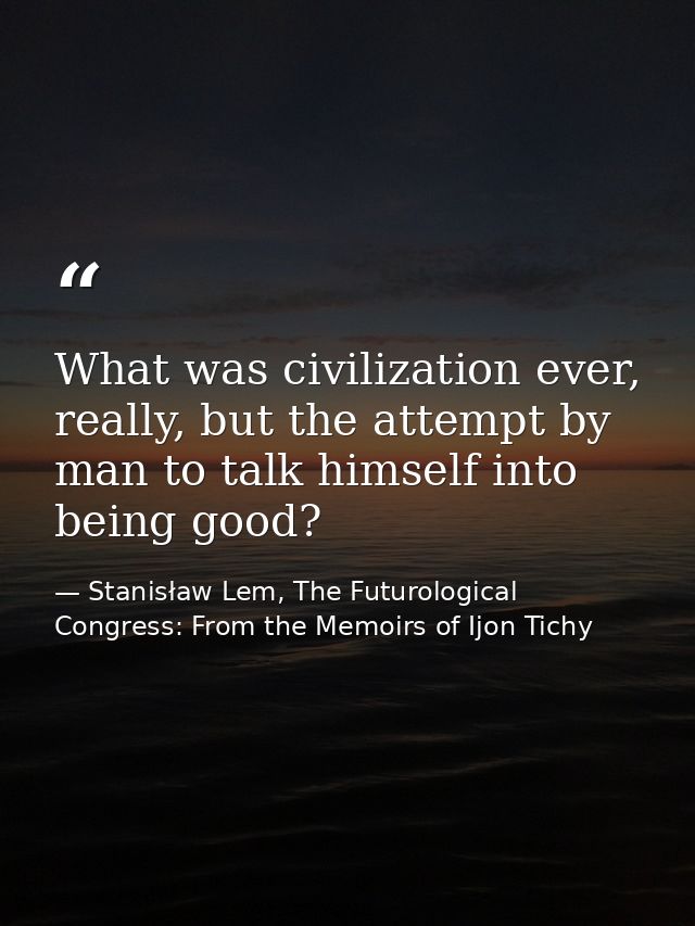 What was civilization ever, really, but the attempt by man to talk himself into being good? — Stanisław Lem, The Futurological Congress: From the Memoirs of Ijon Tichy