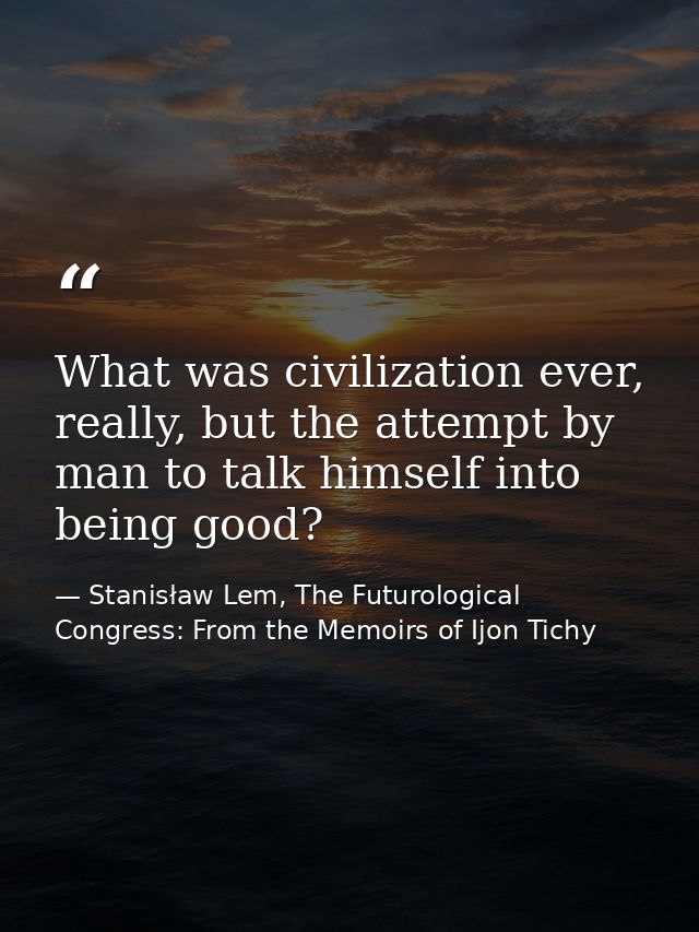 What was civilization ever, really, but the attempt by man to talk himself into being good? — Stanisław Lem, The Futurological Congress: From the Memoirs of Ijon Tichy