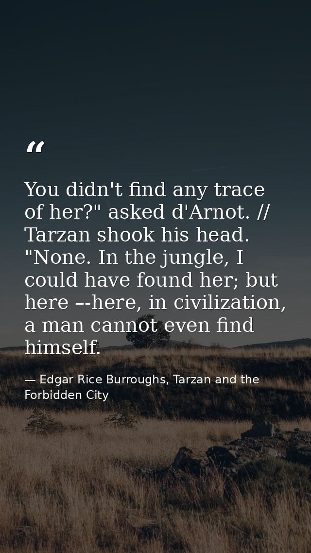 You didn't find any trace of her?" asked d'Arnot. // Tarzan shook his head. "None. In the jungle, I could have found her — Edgar Rice Burroughs, Tarzan and the Forbidden City