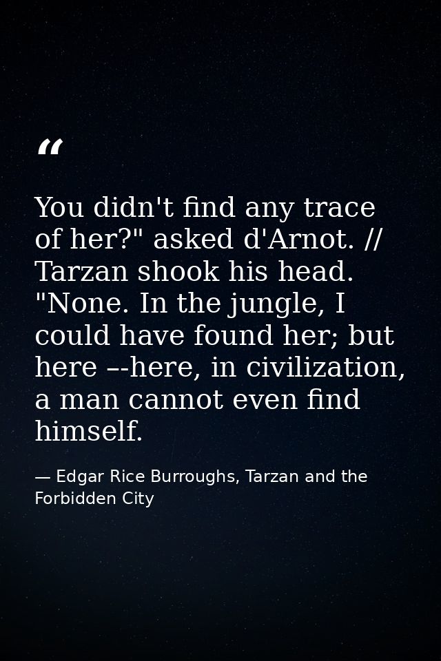 You didn't find any trace of her?" asked d'Arnot. // Tarzan shook his head. "None. In the jungle, I could have found her — Edgar Rice Burroughs, Tarzan and the Forbidden City