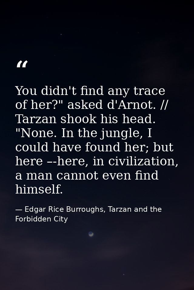 You didn't find any trace of her?" asked d'Arnot. // Tarzan shook his head. "None. In the jungle, I could have found her — Edgar Rice Burroughs, Tarzan and the Forbidden City