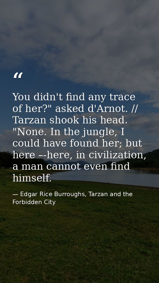 You didn't find any trace of her?" asked d'Arnot. // Tarzan shook his head. "None. In the jungle, I could have found her — Edgar Rice Burroughs, Tarzan and the Forbidden City