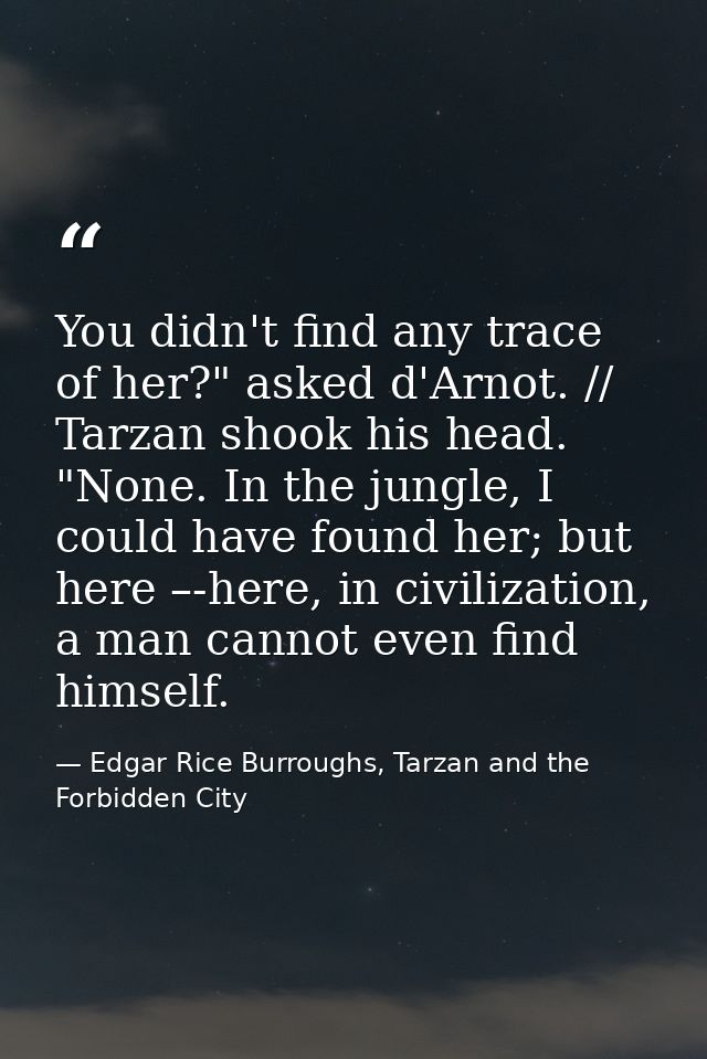 You didn't find any trace of her?" asked d'Arnot. // Tarzan shook his head. "None. In the jungle, I could have found her — Edgar Rice Burroughs, Tarzan and the Forbidden City