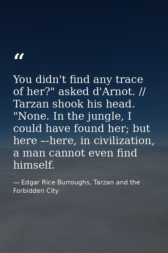 You didn't find any trace of her?" asked d'Arnot. // Tarzan shook his head. "None. In the jungle, I could have found her — Edgar Rice Burroughs, Tarzan and the Forbidden City