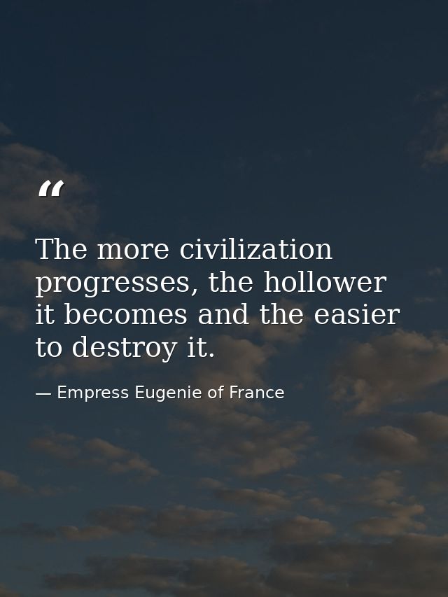 The more civilization progresses, the hollower it becomes and the easier to destroy it. — Empress Eugenie of France